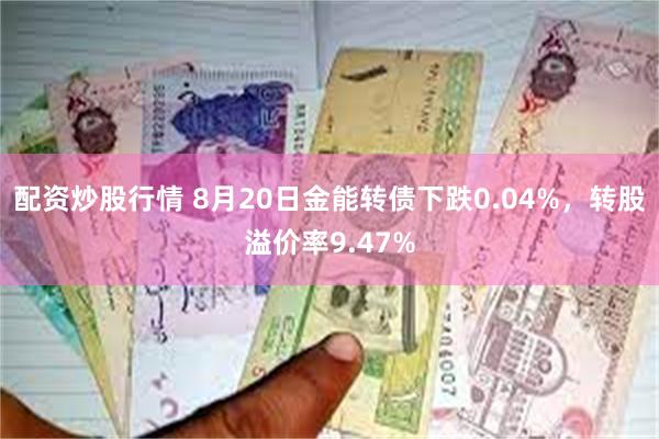 配资炒股行情 8月20日金能转债下跌0.04%，转股溢价率9.47%