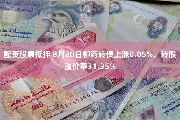 配资股票抵押 8月20日柳药转债上涨0.05%，转股溢价率31.35%