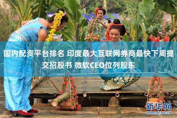 国内配资平台排名 印度最大互联网券商最快下周提交招股书 微软CEO位列股东