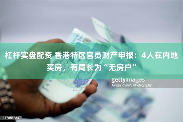 杠杆实盘配资 香港特区官员财产申报：4人在内地买房，有局长为“无房户”