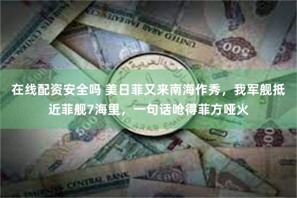 在线配资安全吗 美日菲又来南海作秀，我军舰抵近菲舰7海里，一句话呛得菲方哑火