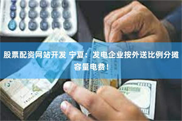 股票配资网站开发 宁夏：发电企业按外送比例分摊容量电费！