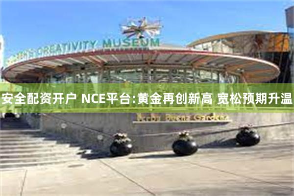安全配资开户 NCE平台:黄金再创新高 宽松预期升温