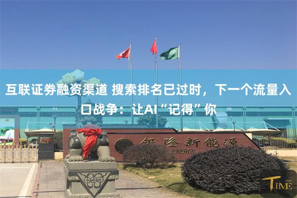 互联证劵融资渠道 搜索排名已过时，下一个流量入口战争：让AI“记得”你