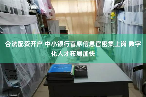 合法配资开户 中小银行首席信息官密集上岗 数字化人才布局加快