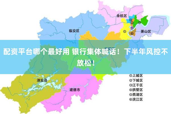 配资平台哪个最好用 银行集体喊话！下半年风控不放松！