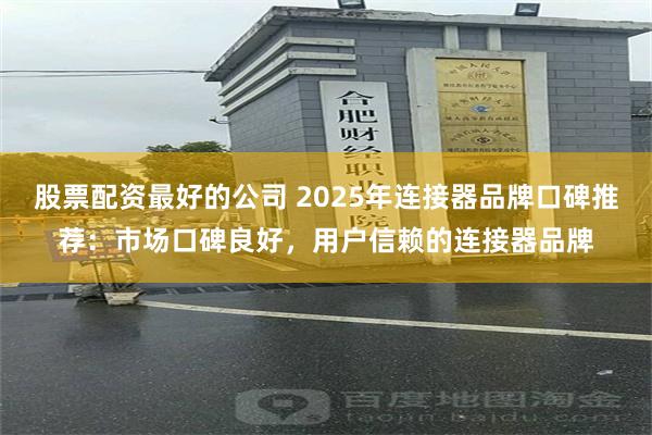 股票配资最好的公司 2025年连接器品牌口碑推荐:市场口碑良好,用户信赖的连接器品牌