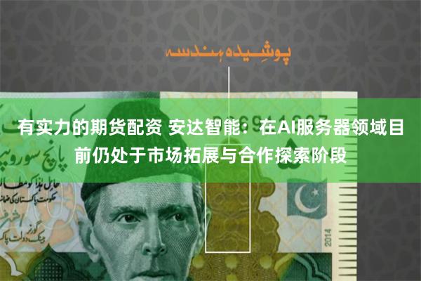 有实力的期货配资 安达智能：在AI服务器领域目前仍处于市场拓展与合作探索阶段