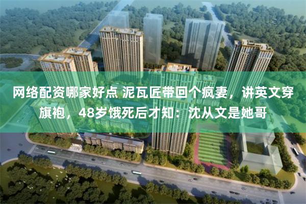 网络配资哪家好点 泥瓦匠带回个疯妻,讲英文穿旗袍,48岁饿死后才知:沈从文是她哥