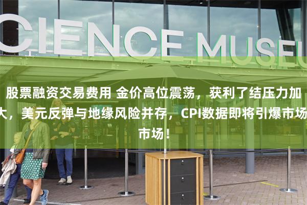 股票融资交易费用 金价高位震荡,获利了结压力加大,美元反弹与地缘风险并存,CPI数据即将引爆市场!