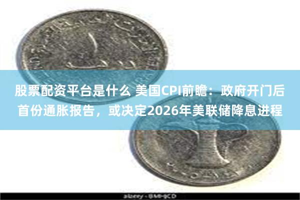 股票配资平台是什么 美国CPI前瞻：政府开门后首份通胀报告，或决定2026年美联储降息进程