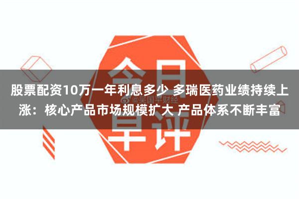 股票配资10万一年利息多少 多瑞医药业绩持续上涨：核心产品市场规模扩大 产品体系不断丰富