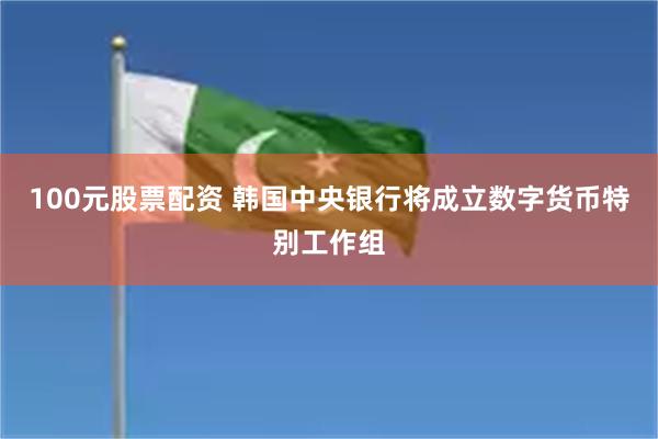100元股票配资 韩国中央银行将成立数字货币特别工作组